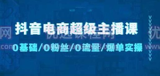 抖音电商超级主播课:0基础、0粉丝、0流量、爆单实操,课程,第1张 抖音电商超级主播课:0基础、0粉丝、0流量、爆单实操,课程,第1张