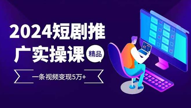 2024最火爆的项目短剧推广实操课 一条视频变现5万+(附软件工具),课程,视频,教程,第1张