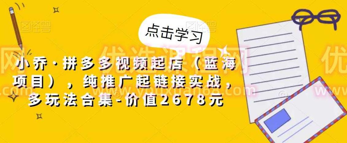 小乔·拼多多视频起店（蓝海项目），纯推广起链接实战，多玩法合集-价值2678元,课程,视频,思维,第1张