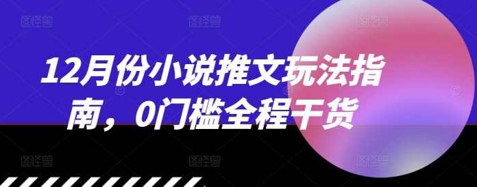 12月份小说推文玩法指南，0门槛全程干货,视频,基础,赚钱,第1张