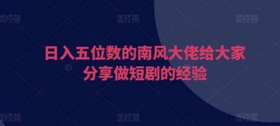 日入五位数的南风大佬给大家分享做短剧的经验,介绍,第1张