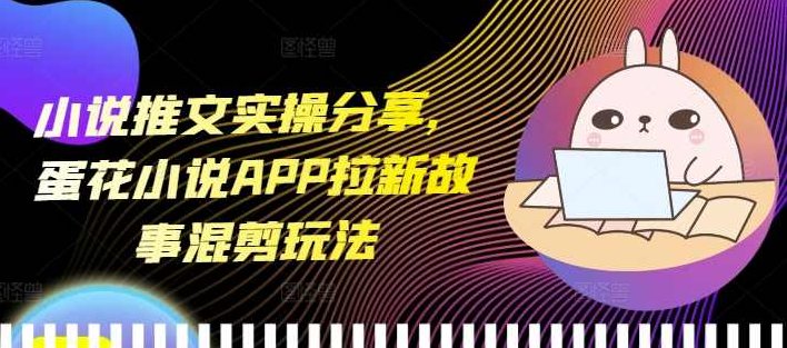 小说推文实操分享，蛋花小说APP拉新故事混剪玩法,课程,视频,故事,第1张