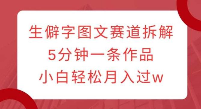 生僻字图文赛道拆解，5分钟一条作品，小白轻松月入过w