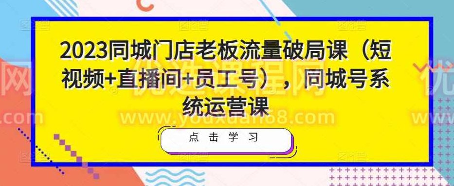2023同城门店老板流量破局课（短视频+直播间+员工号），同城号系统运营课,课程,视频,教程,第1张