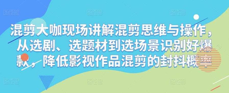 混剪大咖现场讲解混剪思维与操作，从选剧、选题材到选场景识别好爆款，降低影视作品混剪的封抖概率,课程,讲解,思维,第1张