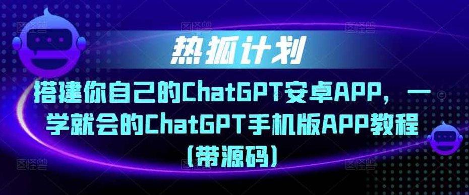 热狐计划·搭建你自己的ChatGPT安卓APP，一学就会的ChatGPT手机版APP教程（带源码）,课程,教程,赚钱,第1张
