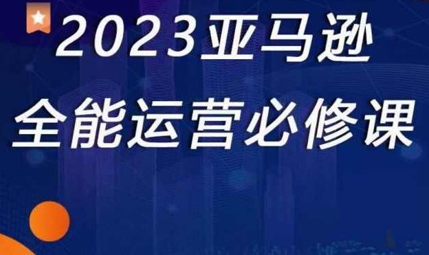 2023亚马逊全能运营必修课，全面认识亚马逊平台+精品化选品+CPC广告的极致打法,课程,指南,第1张