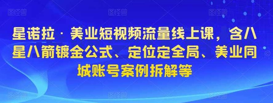 星诺拉·美业短视频流量线上课，含八星八箭镀金公式、定位定全局、美业同城账号案例拆解等,课程,视频,第1张