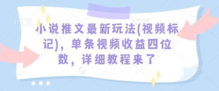 小说推文最新玩法(视频标记)，单条视频收益四位数，详细教程来了【揭秘】,课程,视频,教程,第1张