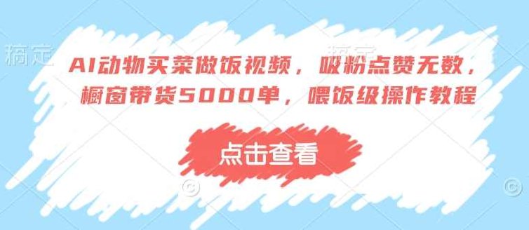 AI动物买菜做饭视频，吸粉点赞无数，橱窗带货5000单，喂饭级操作教程【揭秘】,视频,教程,赚钱,第1张