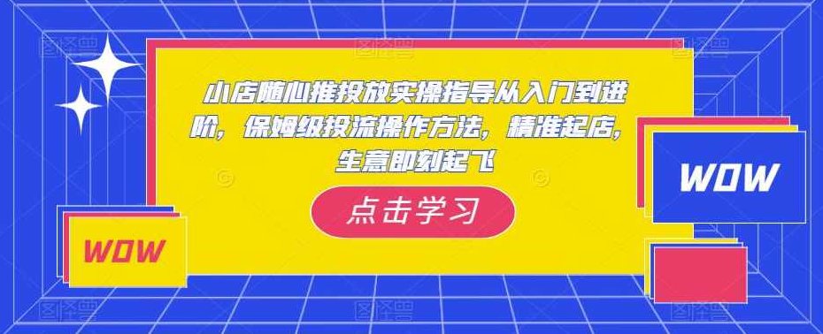 小店随心推投放实操指导从入门到进阶，保姆级投流操作方法，精准起店，生意即刻起飞,课程,视频,教程,第1张