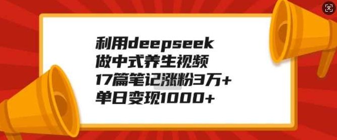 利用deepseek做中式养生视频，17篇笔记涨粉3万+，单日变现1k【揭秘】,课程,视频,制作,第1张