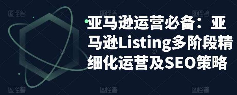 亚马逊运营必备：亚马逊Listing多阶段精细化运营及SEO策略,课程,应用,策略,第1张