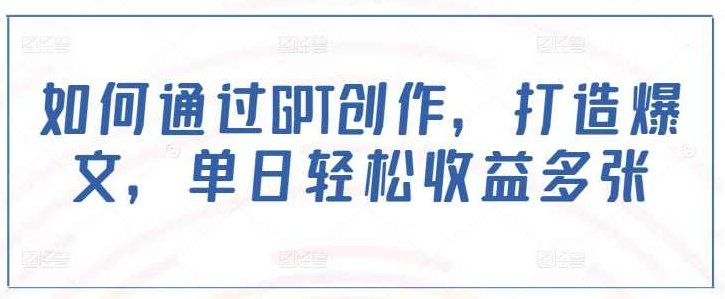 如何通过GPT创作，打造爆文，单日轻松收益多张【揭秘】,赚钱,揭秘,掌握,第1张