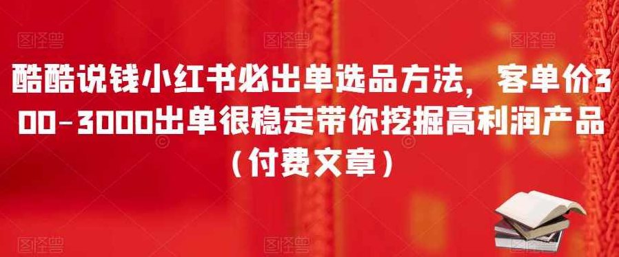 酷酷说钱小红书必出单选品方法，客单价300-3000出单很稳定带你挖掘高利润产品（付费文章）,课程,第1张