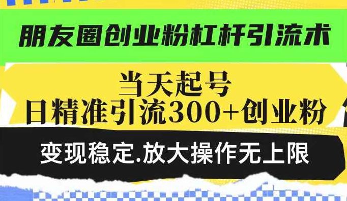 朋友圈创业粉杠杆引流术，当天起号日精准引流300+创业粉，变现稳定，放大操作无上限【揭秘】,课程,教程,创业,第1张