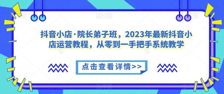 抖音小店·院长弟子班，2023年最新抖音小店运营教程，从零到一手把手系统教学,课程,教程,第1张