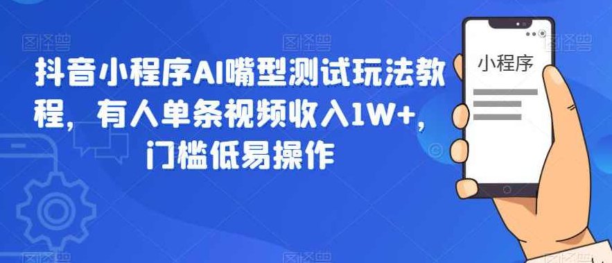 抖音小程序AI嘴型经过亲自测试玩法教程，有人单条视频收入1W+，门槛低易操作,课程,视频,教程,第1张