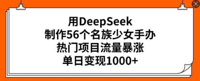 用DeepSeek制作56个名族少女手办，热门项目流量暴涨，单日变现多张【揭秘】,课程,制作,揭秘,第1张