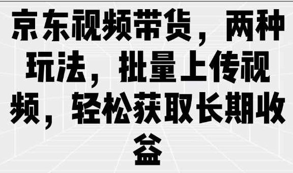京东视频带货，两种玩法，批量上传视频，轻松获取长期收益【揭秘】,课程,视频,抖音,第1张