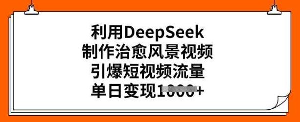利用DeepSeek制作治愈风景视频，引爆短视频流量，单日变现多张【揭秘】,课程,视频,制作,第1张