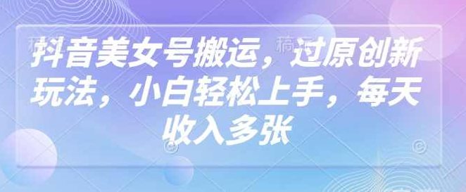 抖音美女号搬运，过原创新玩法，小白轻松上手，每天收入多张【揭秘】,抖音,揭秘,创新,第1张