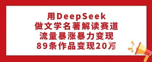 用DeepSeek做文学名著解读赛道，流量暴涨暴力变现，89条作品变现20W【揭秘】,课程,视频,揭秘,第1张