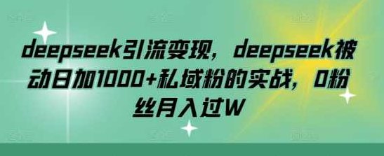 deepseek引流变现，deepseek被动日加1000+私域粉的实战，0粉丝月入过W,课程,视频,设计,第1张