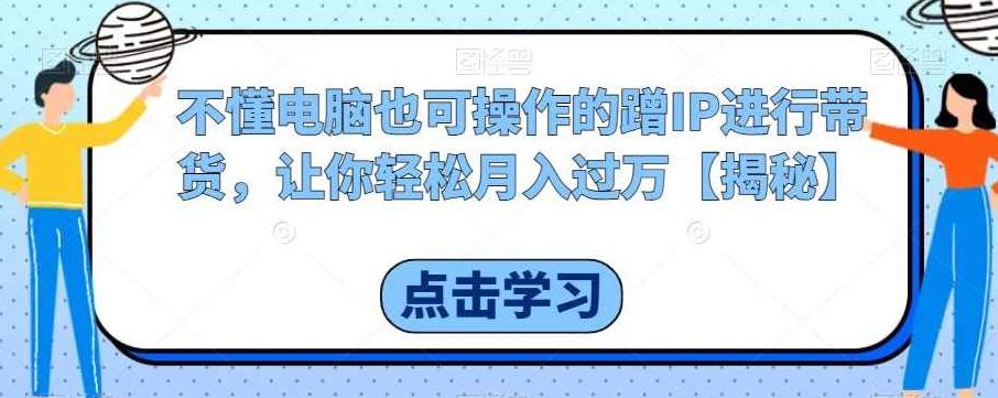 不懂电脑也可操作的蹭IP进行带货,让你轻松月入过万【揭秘】,课程,视频,抖音,第1张 不懂电脑也可操作的蹭IP进行带货,让你轻松月入过万【揭秘】,课程,视频,抖音,第1张