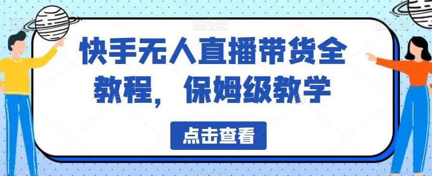 快手无人直播带货全教程,保姆级教学【揭秘】,课程,教程,教学,第1张 快手无人直播带货全教程,保姆级教学【揭秘】,课程,教程,教学,第1张