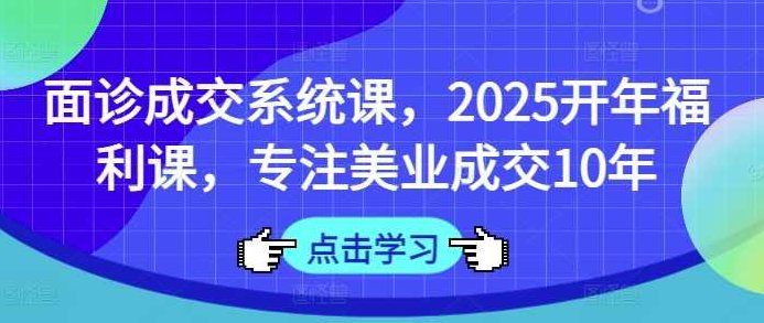 面诊成交系统课，2025开年福利课，专注美业成交10年,创业,第1张