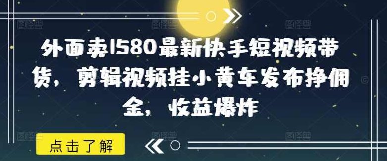 外面卖1580最新快手短视频带货，剪辑视频挂小黄车发布挣佣金，收益爆炸,课程,视频,第1张