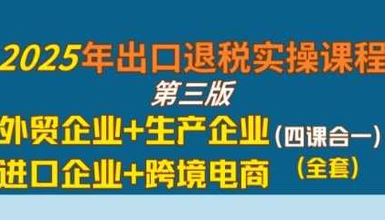 2025年出口退税实操课程，外贸企业+生产企业+进口企业+跨境电商，企业内外贸一体化实操课程,课程,第1张