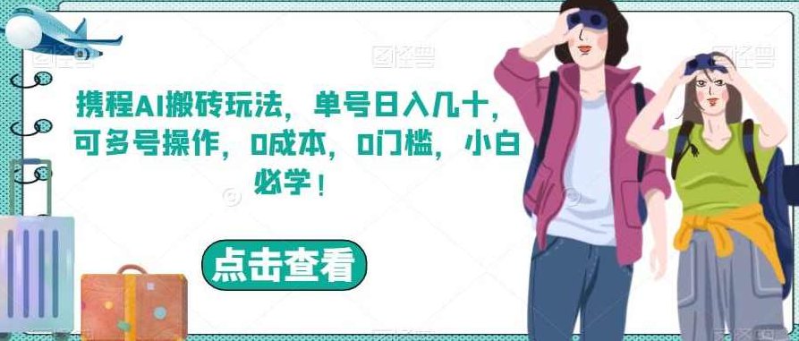 携程AI搬砖玩法，单号日入几十，可多号操作，0成本，0门槛，小白必学！【揭秘】,课程,制作,揭秘,第1张