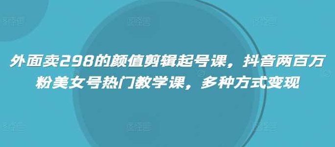 外面卖298的颜值剪辑起号课，抖音两百万粉美女号热门教学课，多种方式变现,课程,视频,抖音,第1张