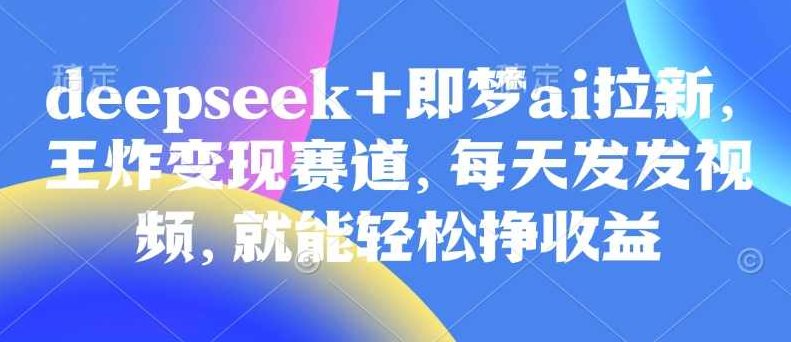 原客单价998的deepseek+即梦ai拉新，王炸变现赛道，每天发发视频，就能轻松挣收益【揭秘】,视频,揭秘,第1张