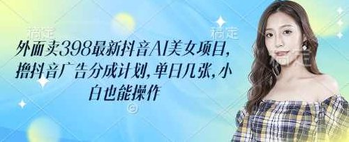 外面卖398最新抖音AI美女项目，撸抖音广告分成计划，单日几张，小白也能操作,抖音,计划,第2张