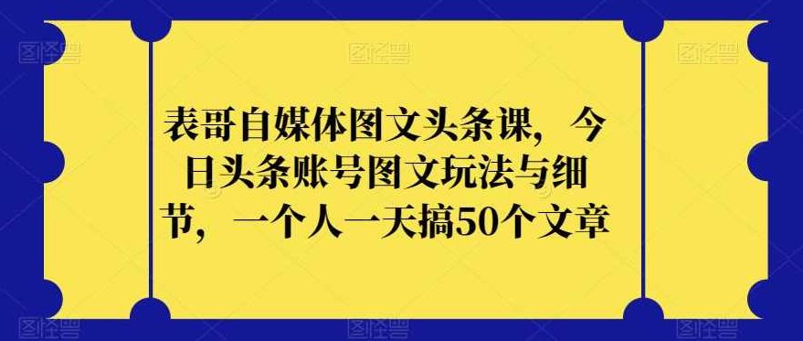 表哥自媒体图文头条课，今日头条账号图文玩法与细节，一个人一天搞50个文章,课程,教程,实战,第1张
