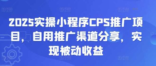 2025实操小程序CPS推广项目，自用推广渠道分享，实现被动收益【揭秘】,课程,视频,揭秘,第1张