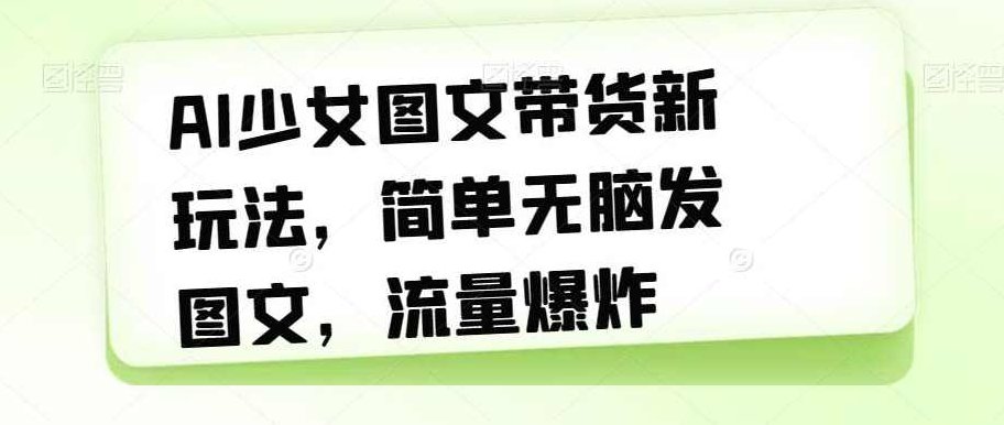 AI少女图文带货新玩法，简单无脑发图文，流量爆炸【揭秘】,课程,视频,制作,第1张