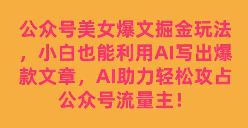 公众号美女爆文掘金玩法,小白也能利用AI写出爆款文章,AI助力轻松攻占公众号流量主【揭秘】,揭秘,介绍,人工智能,第1张 公众号美女爆文掘金玩法,小白也能利用AI写出爆款文章,AI助力轻松攻占公众号流量主【揭秘】,揭秘,介绍,人工智能,第1张