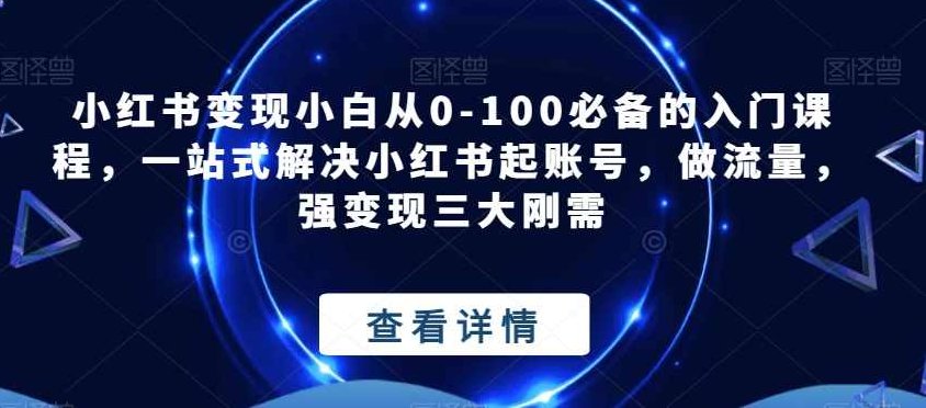 小红书变现小白从0-100必备的入门课程,一站式解决小红书起账号,做流量,强变现三大刚需,课程,视频,第1张 小红书变现小白从0-100必备的入门课程,一站式解决小红书起账号,做流量,强变现三大刚需,课程,视频,第1张