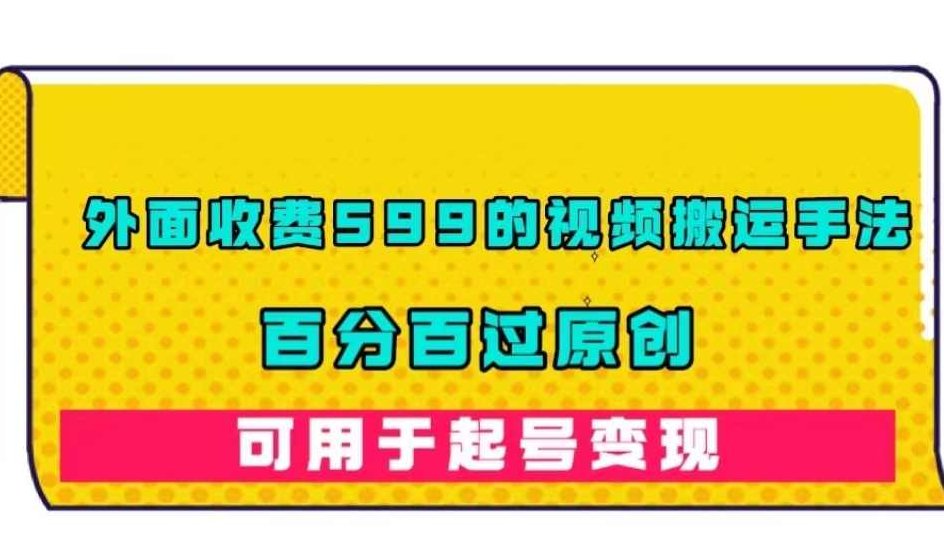 外面收费599的视频搬运手法，百分百过原创，可用起号变现【揭秘】,课程,视频,教程,第1张