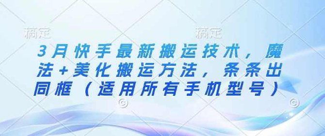 3月快手最新搬运技术，魔法+美化搬运方法，条条出同框（适用所有手机型号）【揭秘】