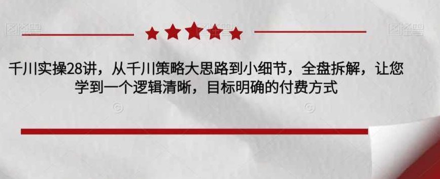 千川实操28讲，从千川策略大思路到小细节，全盘拆解，让您学到一个逻辑清晰，目标明确的付费方式,视频,制作,赚钱,第1张