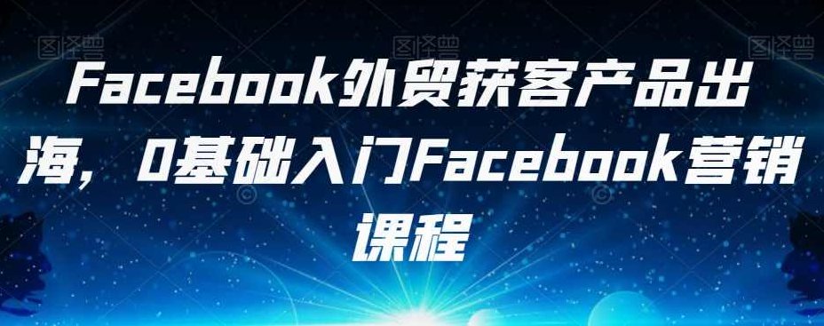 Facebook外贸获客产品出海，0基础入门Facebook营销课程,课程,基础,教学,第1张