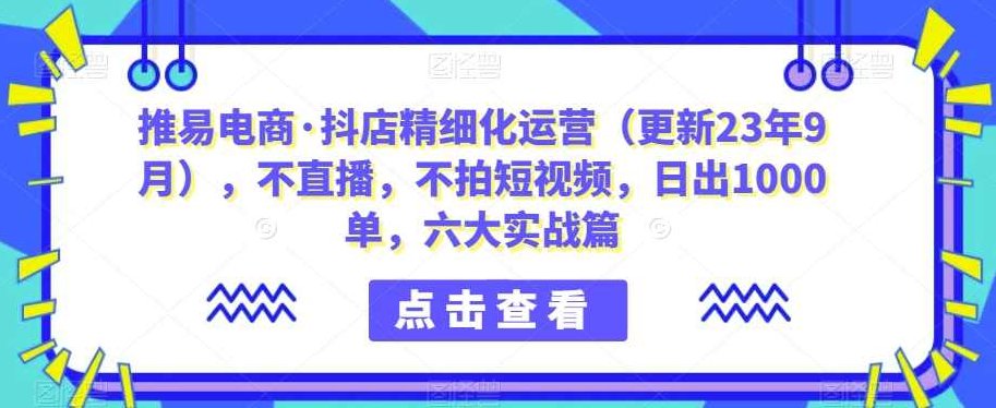 推易电商·抖店精细化运营（更新23年9月），不直播，不拍短视频，日出1000单，六大实战篇,课程,视频,基础,第1张