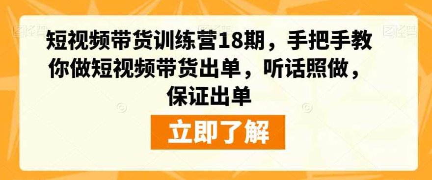 短视频带货训练营18期，手把手教你做短视频带货出单，听话照做，保证出单,课程,视频,基础,第1张