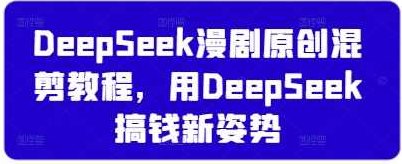 DeepSeek漫剧原创混剪教程，用DeepSeek搞钱新姿势【揭秘】,教程,揭秘,第1张