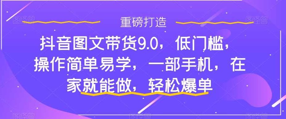 抖音图文带货9.0，低门槛，操作简单易学，一部手机，在家就能做，轻松爆单,课程,视频,第1张